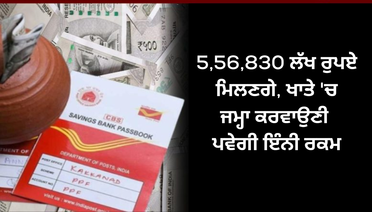 5,56,830 ਲੱਖ ਰੁਪਏ ਮਿਲਣਗੇ, ਖਾਤੇ 'ਚ ਜਮ੍ਹਾ ਕਰਵਾਉਣੀ ਪਵੇਗੀ ਇੰਨੀ ਰਕਮ